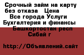 Срочный займ на карту без отказа › Цена ­ 500 - Все города Услуги » Бухгалтерия и финансы   . Башкортостан респ.,Сибай г.